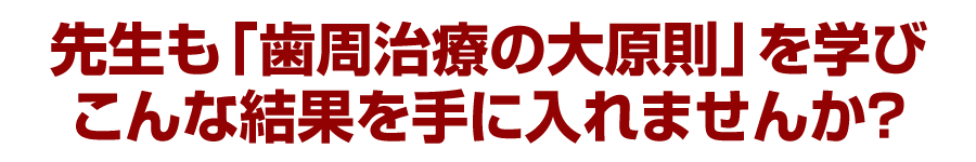 先生も「歯周治療の大原則」を学びこんな結果を手に入れませんか？