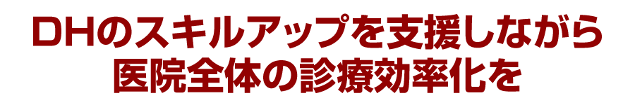 DHのスキルアップを支援しながら医院全体の診療効率化を
