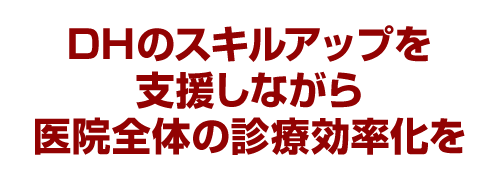 DHのスキルアップを支援しながら医院全体の診療効率化を