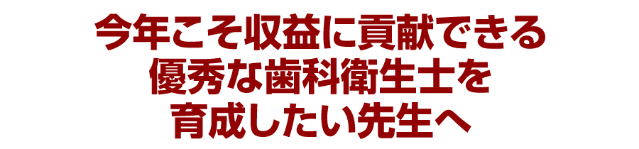 今年こそ収益に貢献できる優秀な歯科衛生士を育成したい先生へ