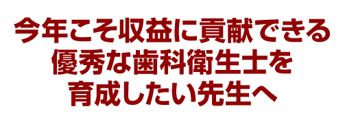 今年こそ収益に貢献できる優秀な歯科衛生士を育成したい先生へ