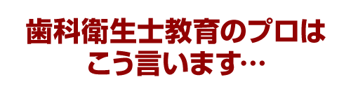 歯科衛生士教育のプロはこう言います…