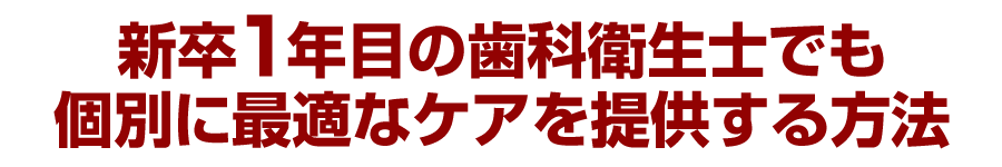 新卒１年目の歯科衛生士でも個別に最適なケアを提供する方法