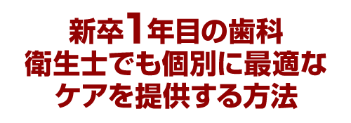 新卒１年目の歯科衛生士でも個別に最適なケアを提供する方法