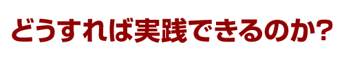 どうすれば実践できるのか？