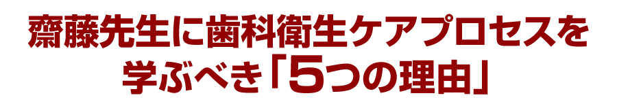 齋藤先生に歯科衛生ケアプロセスを学ぶべき「５つの理由」