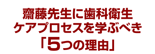 齋藤先生に歯科衛生ケアプロセスを学ぶべき「５つの理由」