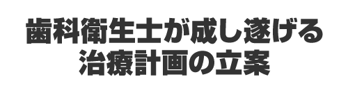 歯科衛生士が成し遂げる治療計画の立案