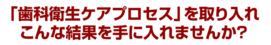 「歯科衛生ケアプロセス」を取り入れこんな結果を手に入れませんか？