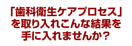 「歯科衛生ケアプロセス」を取り入れこんな結果を手に入れませんか？