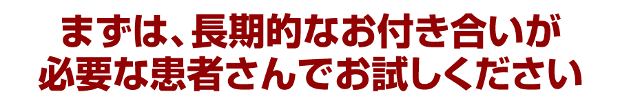 まずは、長期的なお付き合いが必要な患者さんでお試しください