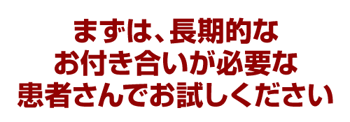 まずは、長期的なお付き合いが必要な患者さんでお試しください