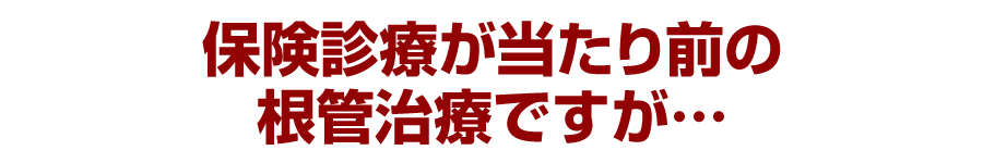 保険診療が当たり前の根管治療ですが…