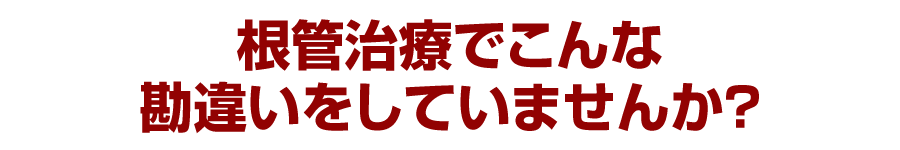 根管治療でこんな勘違いをしていませんか？