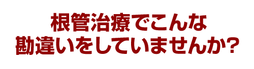 根管治療でこんな勘違いをしていませんか？