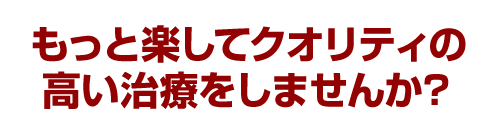 もっとラクして、クオリティの高い治療をしませんか？