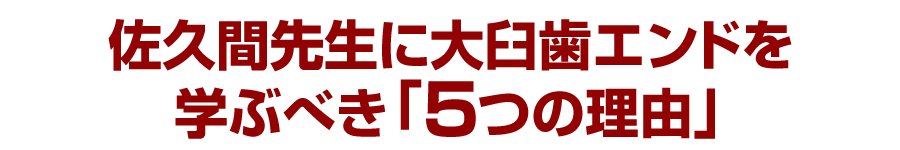 佐久間先生に大臼歯エンドを学ぶべき「５つの理由」