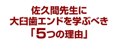 佐久間先生に大臼歯エンドを学ぶべき「５つの理由」