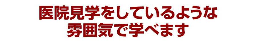 医院見学をしているような雰囲気で学べます