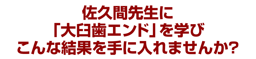 佐久間先生に「大臼歯エンド」を学びこんな結果を手に入れませんか？