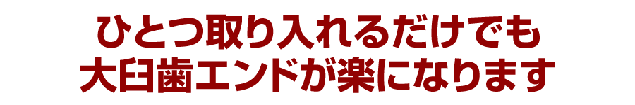 ひとつ取り入れるだけでも大臼歯エンドが楽になります