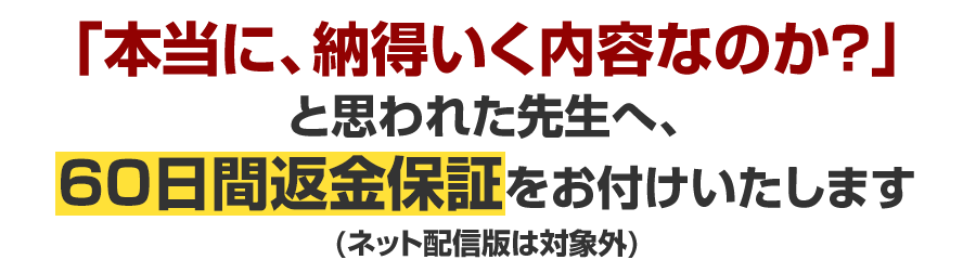 「本当に、納得いく内容なのか？」と思われた先生へ、60日間返金保証をお付けいたします(ネット配信版は対象外)