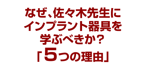 なぜ、佐々木先生にインプラント器具を学ぶべきか？「５つの理由」