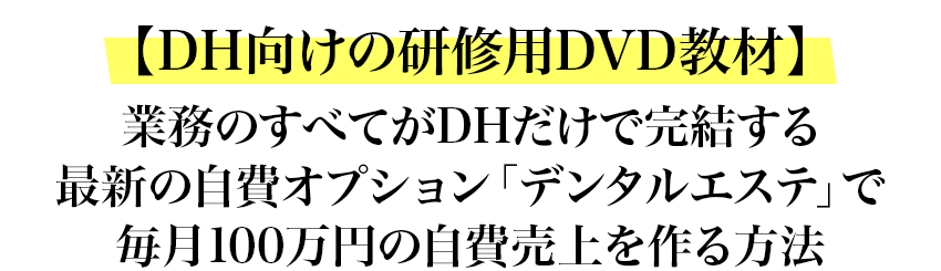 【DH向けの研修用DVD教材】業務のすべてがDH完結する最新の自費オプション「デンタルエステ」で毎月100万円の自費売上を作る方法