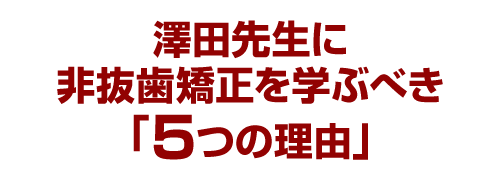 澤田先生に非抜歯矯正を学ぶべき「５つの理由」