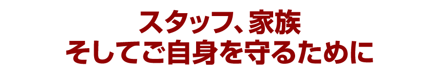 スタッフ、家族、そしてご自身を守るために