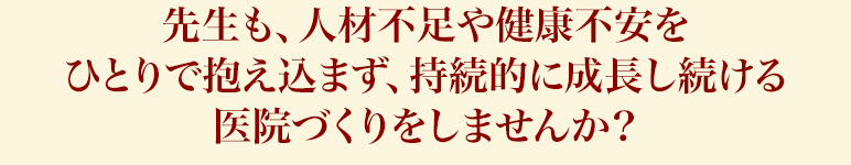 先生も、人材不足や健康不安をひとりで抱え込まず、持続的に成長し続ける医院づくりをしませんか？