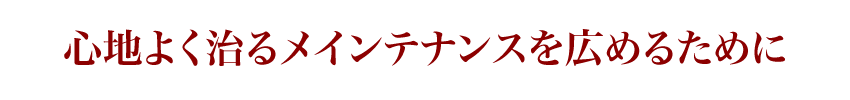心地よく治るメインテナンスを広めるために