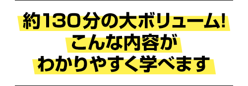 約130分の大ボリューム！こんな内容がわかりやすく学べます