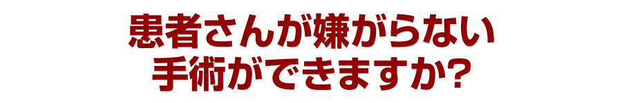 患者さんが嫌がらない手術ができますか？