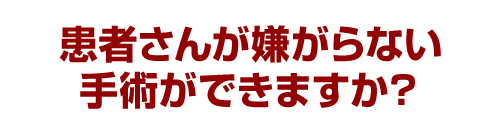 患者さんが嫌がらない手術ができますか？