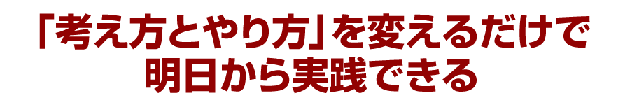 「考え方とやり方」を変えるだけで明日から実践できる