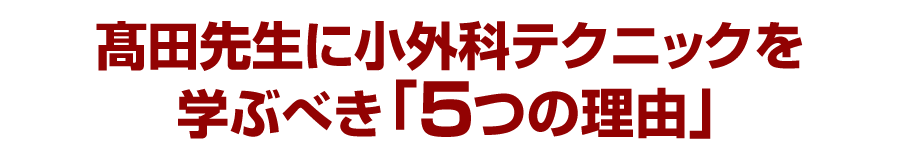 髙田先生に小外科テクニックを学ぶべき「5つの理由」