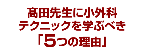 髙田先生に小外科テクニックを学ぶべき「5つの理由」