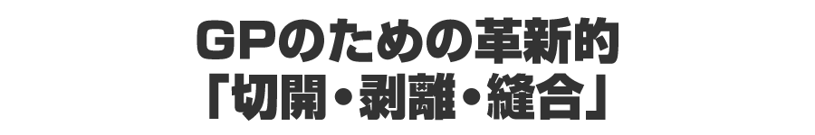 GPのための革新的「切開・剥離・縫合」