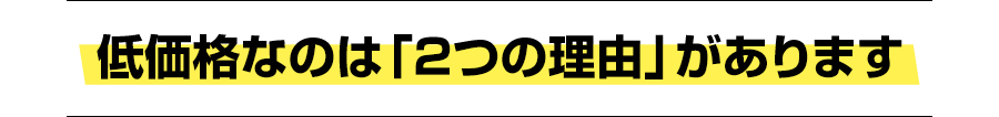低価格なのは「2つの理由」があります