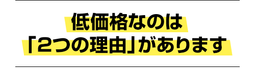 低価格なのは「2つの理由」があります