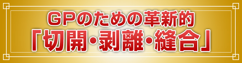 GPのための革新的「切開・剥離・縫合」