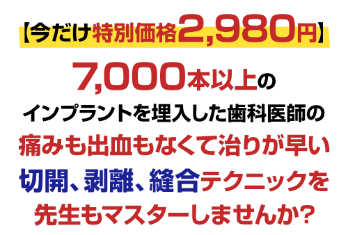 【今だけ特別価格2,980円】7,000本以上のインプラントを埋入した歯科医師の痛みも出血もなくて治りが早い切開、剥離、縫合テクニックを先生もマスターしませんか？