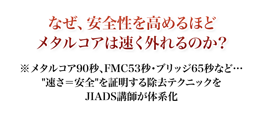 なぜ、安全性を高めるほどメタルコアは速く外れるのか？メタルコア90秒、FMC53秒・ブリッジ65秒など…「速さ＝安全」を証明する除去テクニックをJIADS講師が体系化