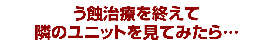 う蝕治療を終えて隣のユニットを見てみたら…