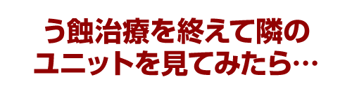 う蝕治療を終えて隣のユニットを見てみたら…