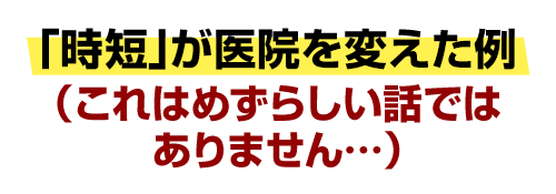 「時短」が医院を変えた例（これはめずらしい話ではありません…）