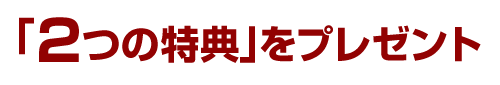 「２つの特典」をプレゼント
