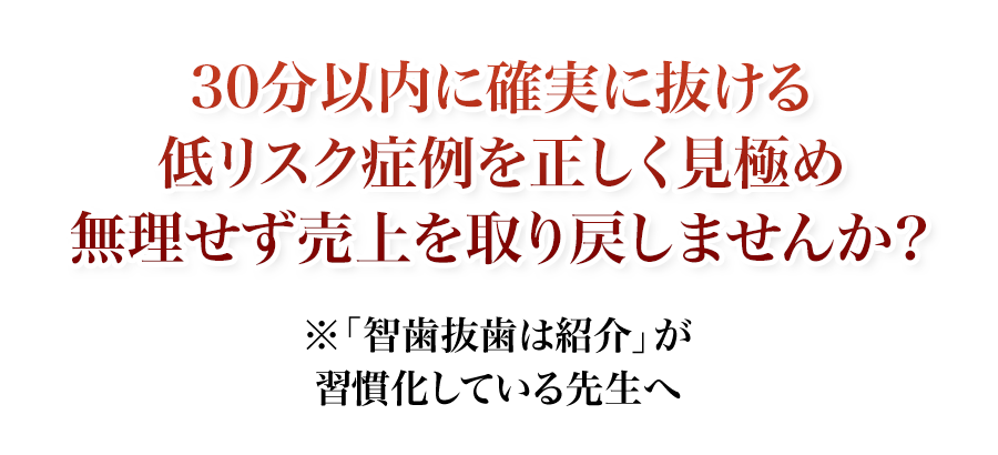 30分以内に確実に抜ける低リスク症例を正しく見極め無理せず売上を取り戻しませんか？「智歯抜歯は紹介」が習慣化している先生へ
