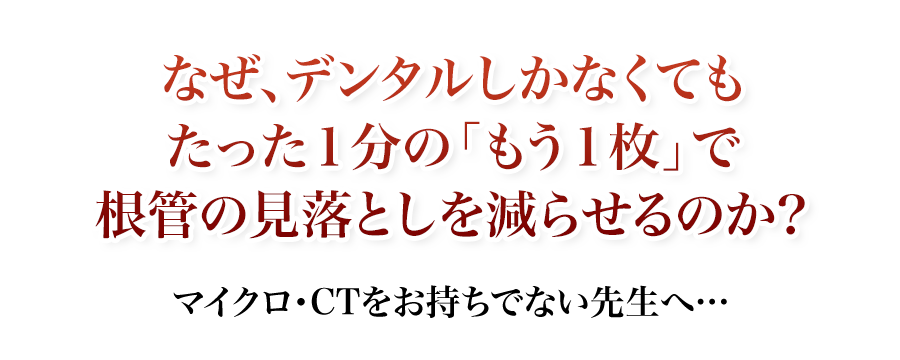 マイクロ・CTをお持ちでない先生へ…なぜ、デンタルしかなくてもたった１分の「もう１枚」で根管の見落としを減らせるのか？